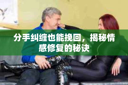 分手纠缠也能挽回，揭秘情感修复的秘诀
