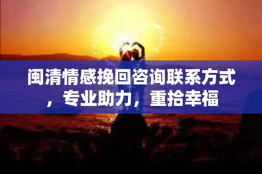 闽清情感挽回咨询联系方式，专业助力，重拾幸福