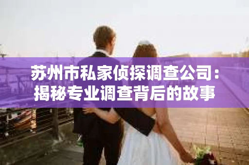 苏州市私家侦探调查公司：揭秘专业调查背后的故事
