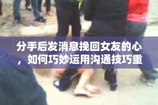 分手后发消息挽回女友的心，如何巧妙运用沟通技巧重燃爱火