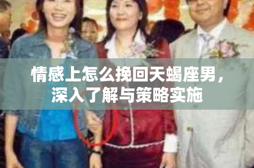 情感上怎么挽回天蝎座男，深入了解与策略实施