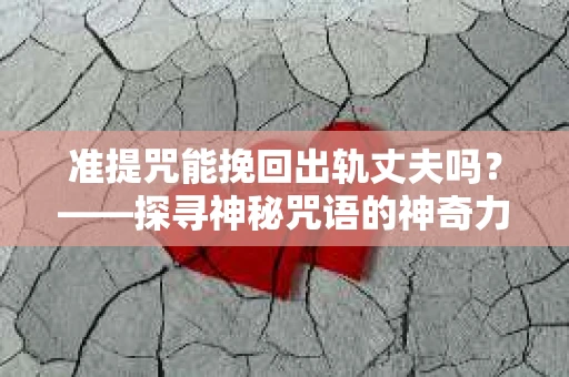 准提咒能挽回出轨丈夫吗？——探寻神秘咒语的神奇力量