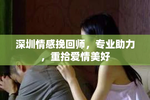 深圳情感挽回师，专业助力，重拾爱情美好
