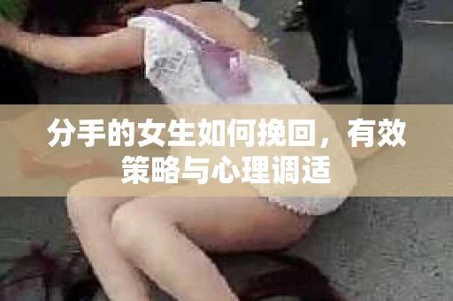 分手的女生如何挽回，有效策略与心理调适