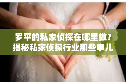 罗平的私家侦探在哪里做？揭秘私家侦探行业那些事儿