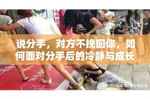说分手，对方不挽回你，如何面对分手后的冷静与成长