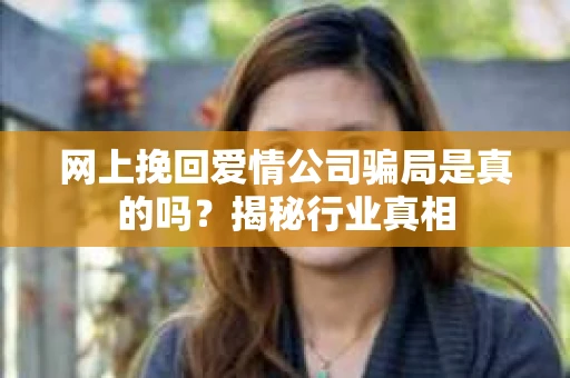 网上挽回爱情公司骗局是真的吗？揭秘行业真相
