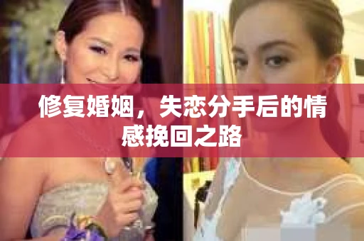 修复婚姻，失恋分手后的情感挽回之路
