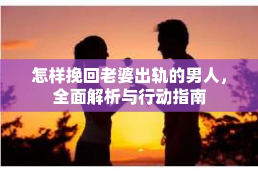 怎样挽回老婆出轨的男人，全面解析与行动指南