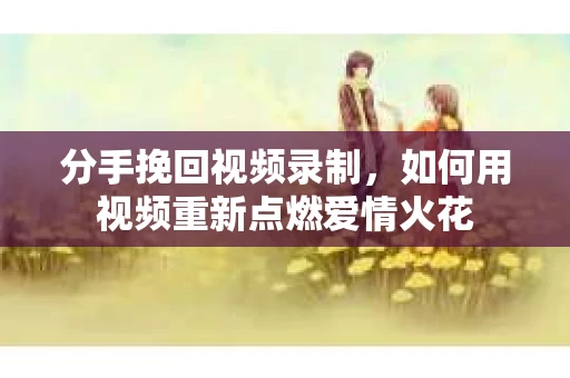 分手挽回视频录制，如何用视频重新点燃爱情火花