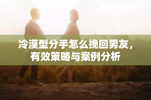 冷漠型分手怎么挽回男友，有效策略与案例分析