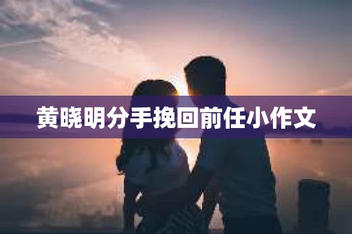 黄晓明分手挽回前任小作文