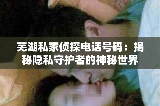 芜湖私家侦探电话号码：揭秘隐私守护者的神秘世界