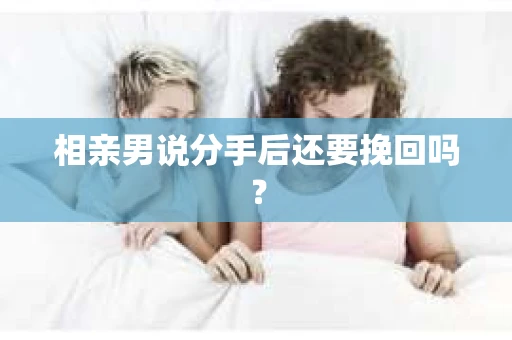 相亲男说分手后还要挽回吗？