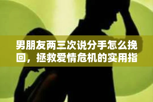 男朋友两三次说分手怎么挽回，拯救爱情危机的实用指南