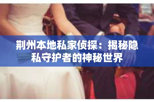 荆州本地私家侦探：揭秘隐私守护者的神秘世界