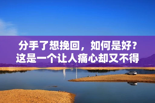 分手了想挽回，如何是好？这是一个让人痛心却又不得不面对的问题。在爱情的世界里，分合总是无常，但只要还有爱，就有挽回的可能。本文将为你提供一些建议，帮助你重新点燃那段曾经美好的感情