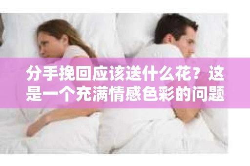 分手挽回应该送什么花？这是一个充满情感色彩的问题，它不仅关乎礼物本身，更体现了你想要挽回这段关系的诚意和用心。在本文中，我们将探讨在分手挽回时，如何选择合适的花束来表达你的情感