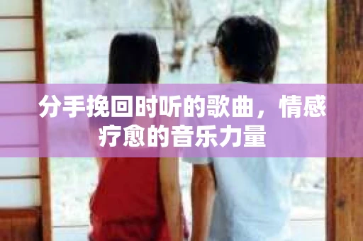 分手挽回时听的歌曲，情感疗愈的音乐力量