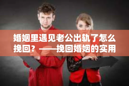 婚姻里遇见老公出轨了怎么挽回？——挽回婚姻的实用策略