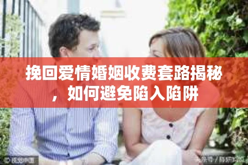 挽回爱情婚姻收费套路揭秘，如何避免陷入陷阱